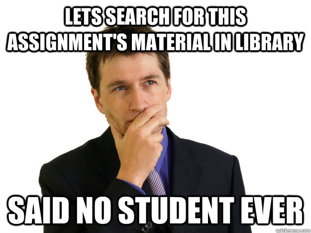 Lets search for this assignment's material in library said no student ever  Said No One