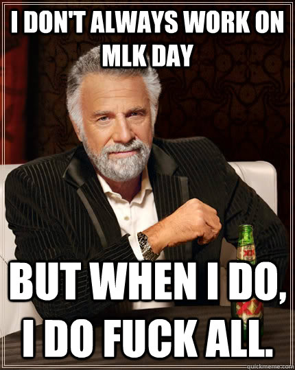 I don't always work on MLK Day but when I do, I do fuck all.  The Most Interesting Man In The World