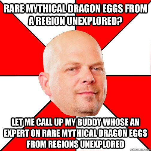 RARE MYTHICAL DRAGON EGGS FROM A REGION UNEXPLORED? LET ME CALL UP MY BUDDY WHOSE AN EXPERT ON RARE MYTHICAL DRAGON EGGS FROM REGIONS UNEXPLORED  Pawn Star