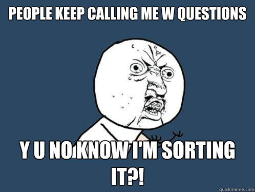 PEOPLE KEEP CALLING ME W QUESTIONS Y U NO KNOW I'M SORTING IT?!  Y U No