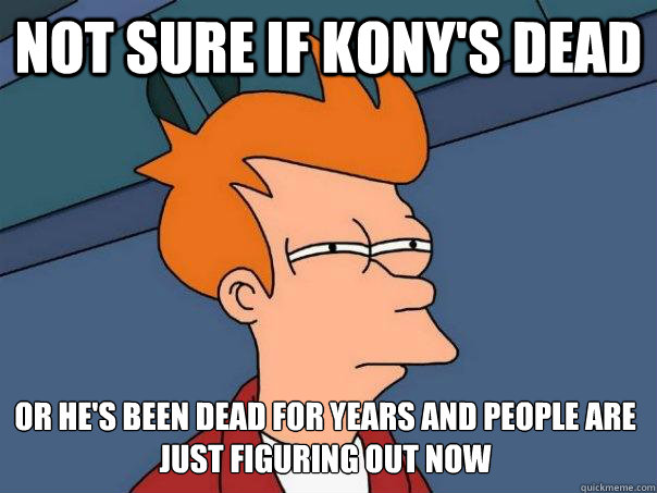 Not sure if kony's dead or he's been dead for years and people are just figuring out now  Futurama Fry