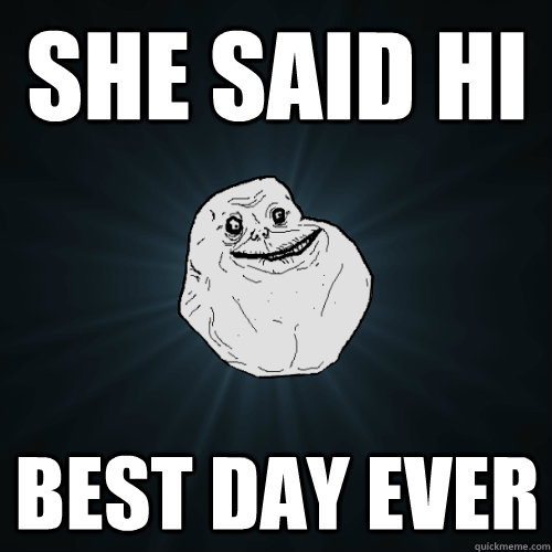 she said hi best day ever  Forever Alone