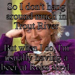 SO I DON'T HANG AROUND MUCH IN TROUT RIVER BUT WHEN I DO, I'M USUALLY HAVING A BEER AT ROBS SHED. Creepy Wonka