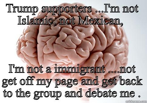 TRUMP SUPPORTERS ...I'M NOT ISLAMIC, NOT MEXICAN,  I'M NOT A IMMIGRANT ....NOT GET OFF MY PAGE AND GET BACK TO THE GROUP AND DEBATE ME . Scumbag Brain