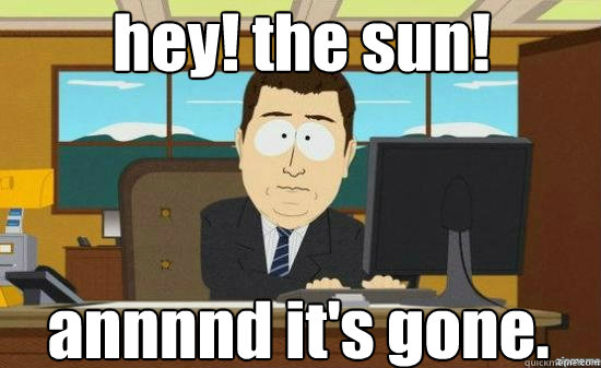 hey! the sun! annnnd it's gone.  aaaand its gone