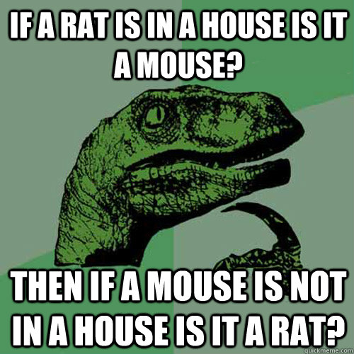 If a rat is in a house is it a mouse? Then if a mouse is not in a house is it a rat? - If a rat is in a house is it a mouse? Then if a mouse is not in a house is it a rat?  Philosoraptor