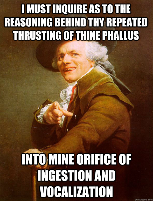 I must inquire as to the reasoning behind thy repeated thrusting of thine phallus     into mine orifice of ingestion and vocalization   Joseph Ducreux