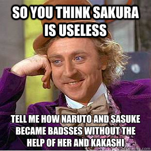 so you think sakura is useless tell me how naruto and sasuke became badsses without the help of her and kakashi   Condescending Wonka