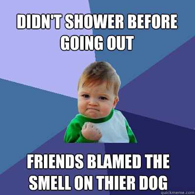 Didn't shower before going out Friends blamed the smell on thier dog  Success Baby