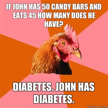 If john has 50 candy bars and eats 45 how many does he have? Diabetes. john has diabetes.  Anti-Joke Chicken