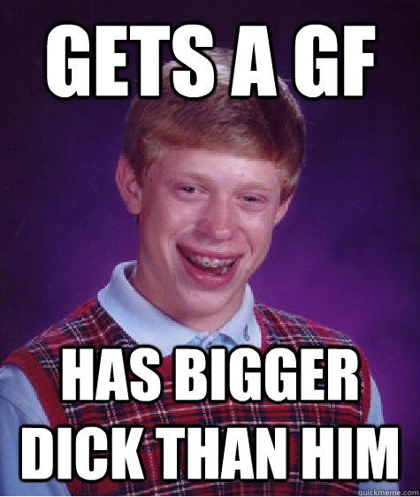 Gets a gf Has bigger dick than him  Bad Luck Brian