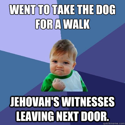 Went to take the dog for a walk Jehovah's Witnesses leaving next door.  - Went to take the dog for a walk Jehovah's Witnesses leaving next door.   Success Kid