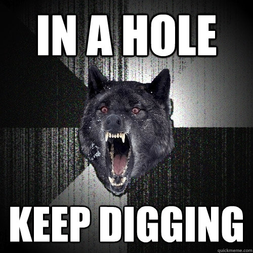 In a hole Keep digging  Insanity Wolf