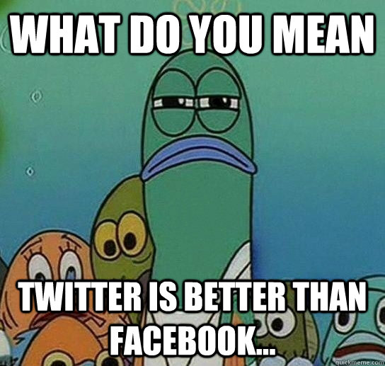 What do you mean twitter is better than facebook...  Serious fish SpongeBob