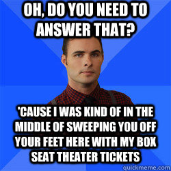 Oh, do you need to answer that? 'Cause I was kind of in the middle of sweeping you off your feet here with my box seat theater tickets  Socially Awkward Darcy