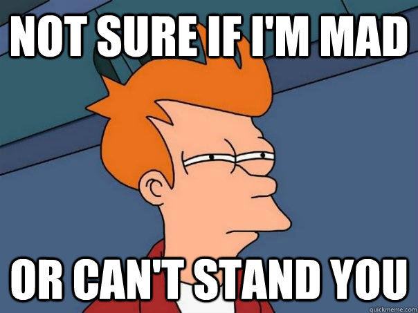 not sure if i'm mad  or can't stand you - not sure if i'm mad  or can't stand you  Futurama Fry