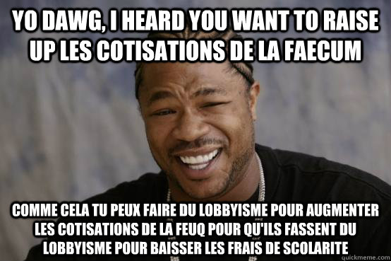 yo dawg, i heard you want to raise up les cotisations de la FAECUM comme cela tu peux faire du lobbyisme pour augmenter les cotisations de la FEUQ pour qu'ils fassent du lobbyisme pour baisser les frais de scolarite - yo dawg, i heard you want to raise up les cotisations de la FAECUM comme cela tu peux faire du lobbyisme pour augmenter les cotisations de la FEUQ pour qu'ils fassent du lobbyisme pour baisser les frais de scolarite  YO DAWG