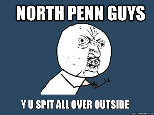 North penn guys y u spit all over outside  Y U No