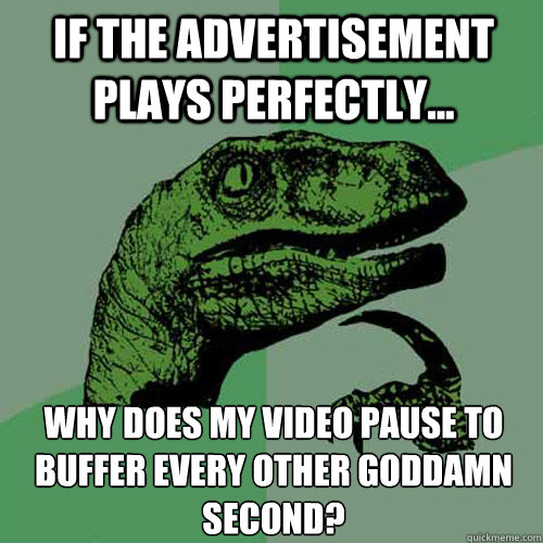 If the advertisement plays perfectly... why does my video pause to buffer every other goddamn second? - If the advertisement plays perfectly... why does my video pause to buffer every other goddamn second?  Philosoraptor