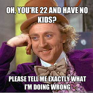 Oh, you're 22 and have no kids? Please tell me exactly what I'm doing wrong  