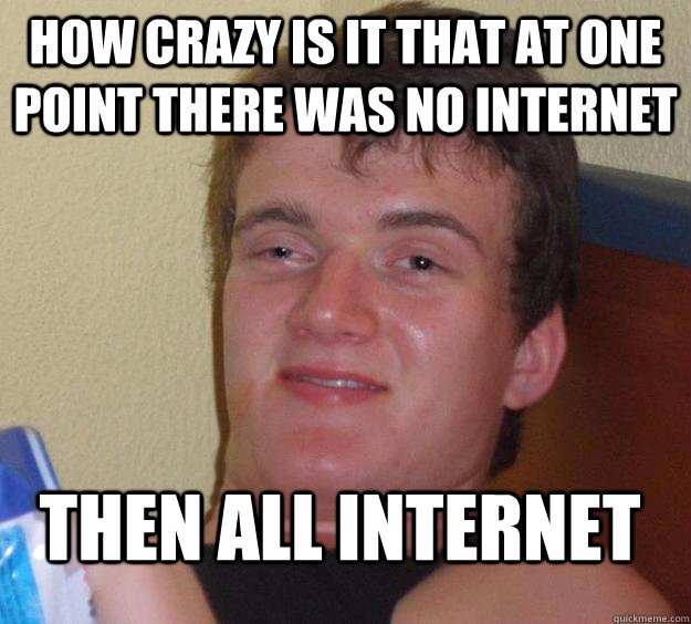 how crazy is it that at one point there was no internet then all internet  10 Guy