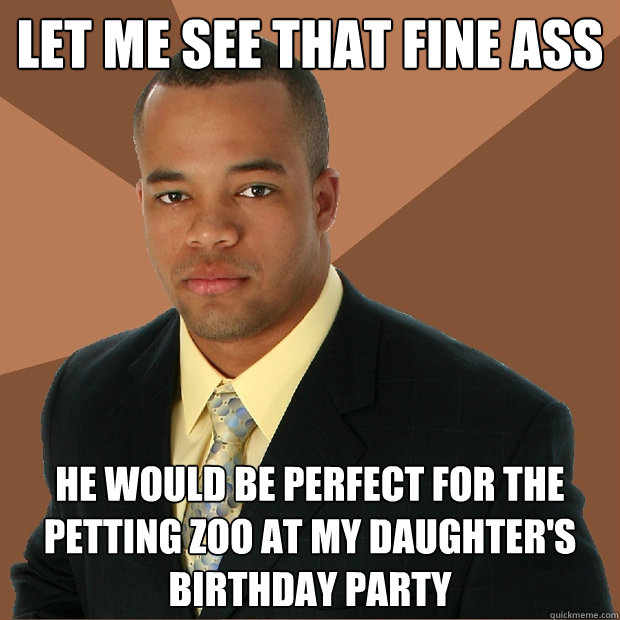Let me see that fine ass He would be perfect for the petting zoo at my daughter's birthday party  Successful Black Man
