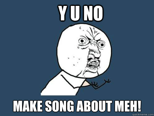 Y U NO  MAKE SONG ABOUT MEH! Caption 3 goes here  Y U No