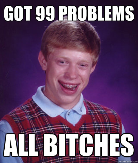 Got 99 Problems All Bitches - Got 99 Problems All Bitches  Bad Luck Brian