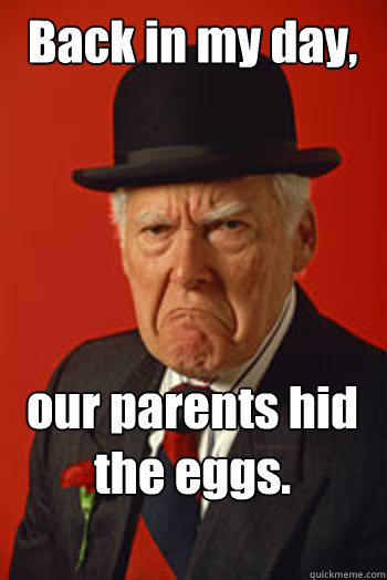 Back in my day, our parents hid the eggs.  Pissed old guy