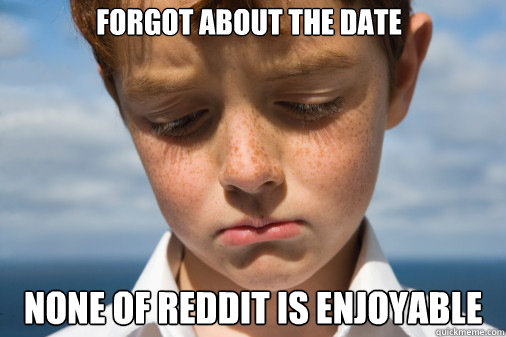 forgot about the date none of reddit is enjoyable  