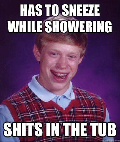 Has to sneeze while showering Shits in the tub - Has to sneeze while showering Shits in the tub  Bad Luck Brian