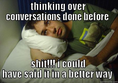 going to sleep  - THINKING OVER CONVERSATIONS DONE BEFORE  SHIT!!! I COULD HAVE SAID IT IN A BETTER WAY  Misc