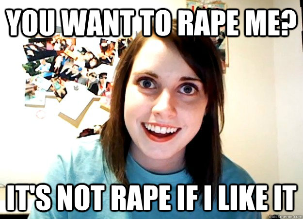 you want to rape me? it's not rape if i like it - you want to rape me? it's not rape if i like it  Overly Attached Girlfriend