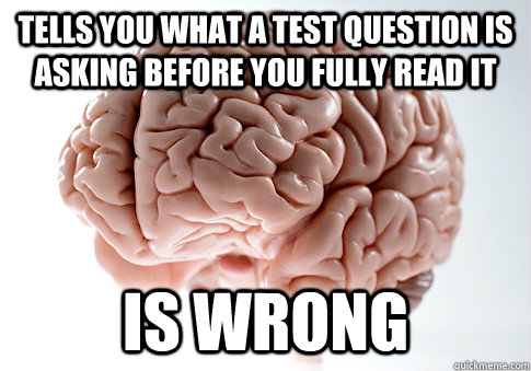 Tells you what a test question is asking before you fully read it Is wrong - Tells you what a test question is asking before you fully read it Is wrong  Scumbag Brain