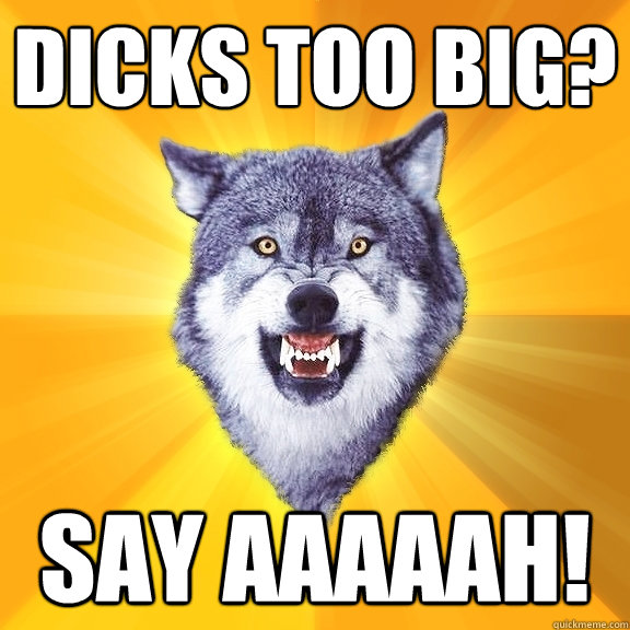 dicks too big? Say aaaaah!  Courage Wolf