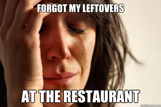 Forgot my leftovers at the restaurant  First World Problems