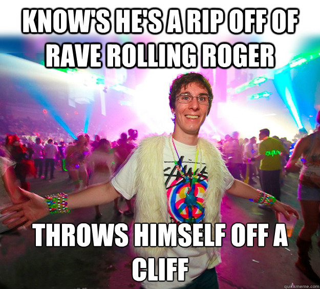 know's he's a rip off of Rave rolling roger throws himself off a cliff  Good Guy Raver