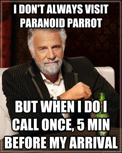 I don't always visit paranoid parrot but when I do I call once, 5 min before my arrival  The Most Interesting Man In The World