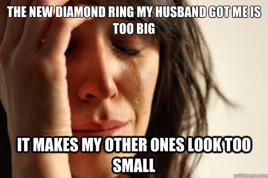 The new diamond ring my husband got me is too big It makes my other ones look too small   First World Problems