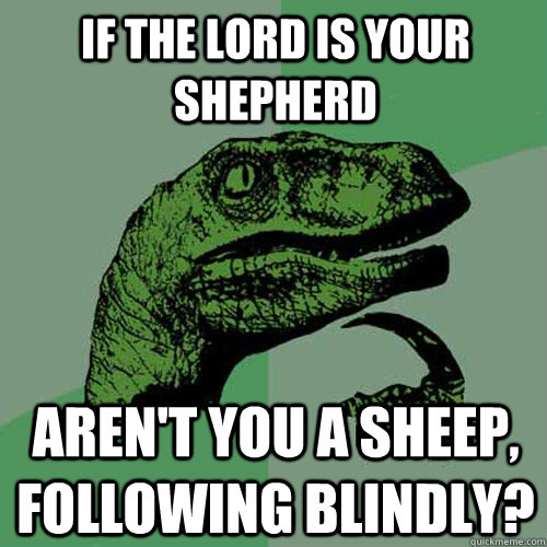 If the lord is your shepherd Aren't you a sheep, following blindly? - If the lord is your shepherd Aren't you a sheep, following blindly?  Philosoraptor