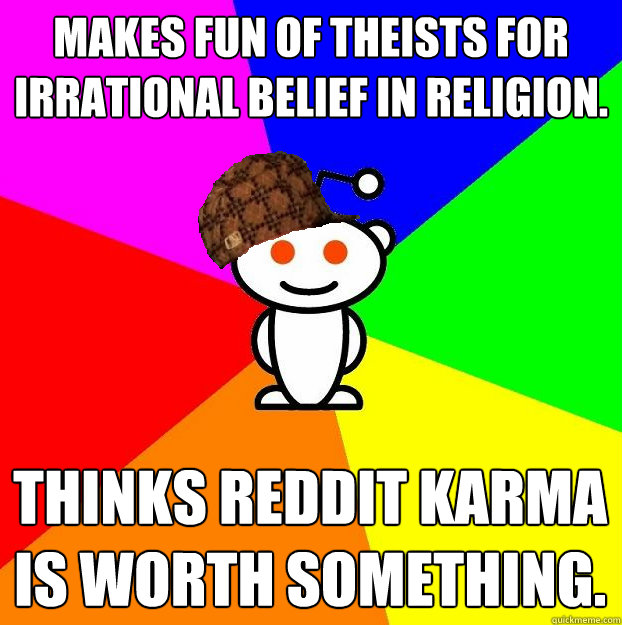 Makes fun of theists for irrational belief in religion. Thinks reddit karma is worth something.  Scumbag Redditor