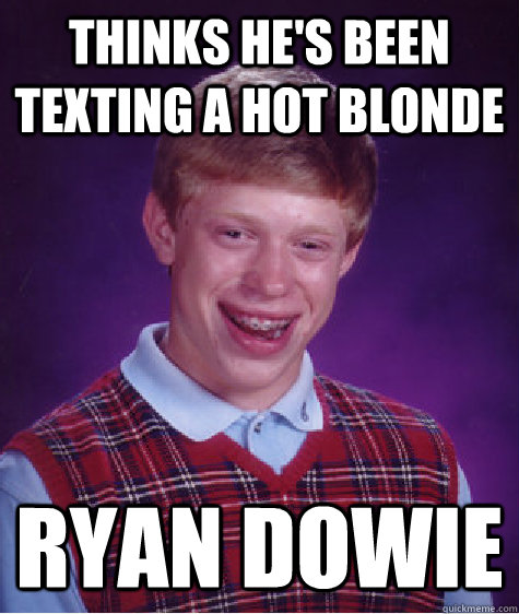 Thinks he's been texting a hot blonde Ryan Dowie  Bad Luck Brian