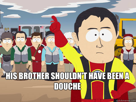  His brother shouldn't have been a douche  Captain Hindsight