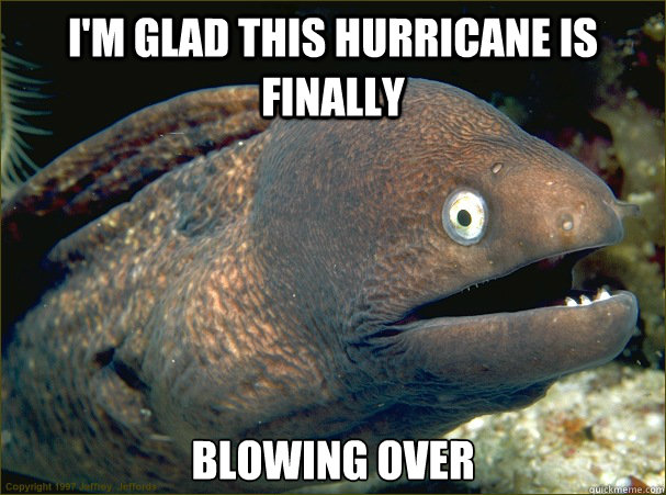 I'm glad this hurricane is finally blowing over - I'm glad this hurricane is finally blowing over  Bad Joke Eel