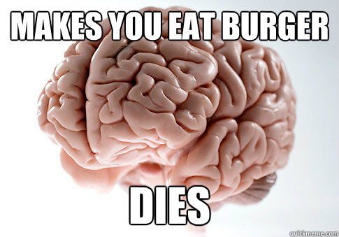 MAKES YOU EAT BURGER DIES   Scumbag Brain