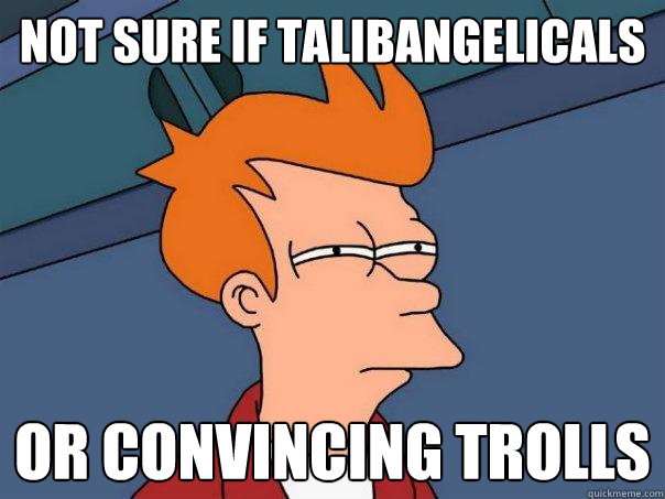 Not sure if talibangelicals or convincing trolls  Futurama Fry