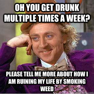 oh you get drunk multiple times a week?  please tell me more about how i am ruining my life by smoking weed  Condescending Wonka