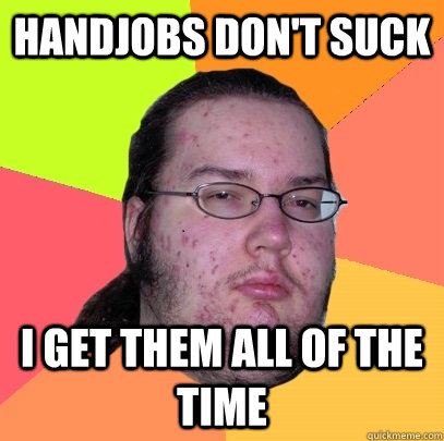 Handjobs don't suck I get them all of the time  Butthurt Dweller