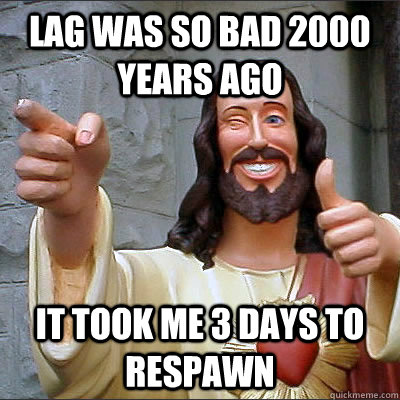 Lag was so bad 2000 years ago it took me 3 days to respawn - Lag was so bad 2000 years ago it took me 3 days to respawn  Jesusjfioeoie