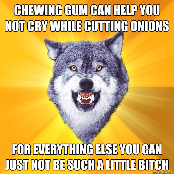 Chewing gum can help you not cry while cutting onions For everything else you can just not be such a little bitch  Courage Wolf